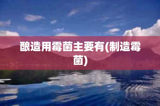 酿造用霉菌主要有(制造霉菌)