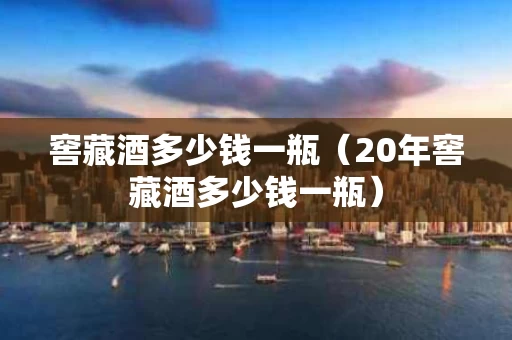 窖藏酒多少钱一瓶（20年窖藏酒多少钱一瓶）