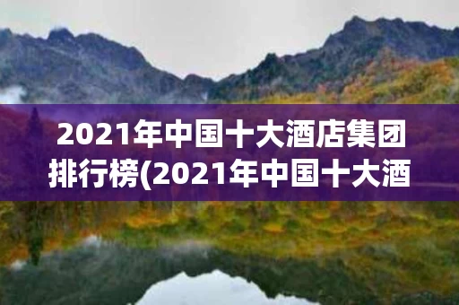 2021年中国十大酒店集团排行榜(2021年中国十大酒店集团排行榜最新)
