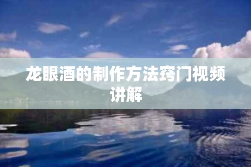 龙眼酒的制作方法窍门视频讲解