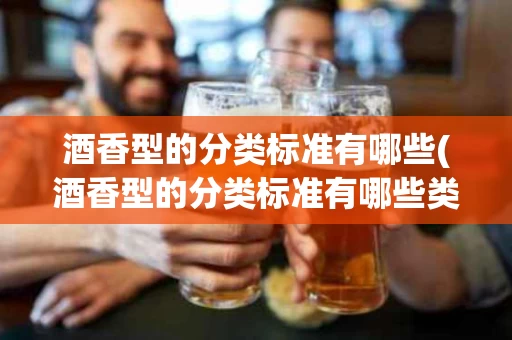 酒香型的分类标准有哪些(酒香型的分类标准有哪些类型)