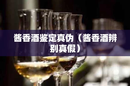 酱香酒鉴定真伪（酱香酒辨别真假）