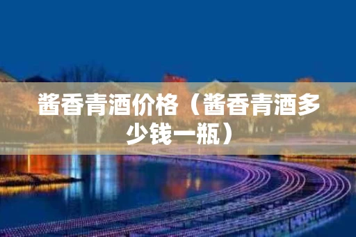 酱香青酒价格（酱香青酒多少钱一瓶）