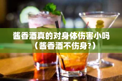 酱香酒真的对身体伤害小吗（酱香酒不伤身?）