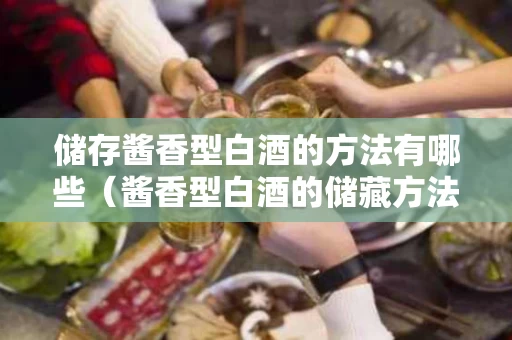 储存酱香型白酒的方法有哪些（酱香型白酒的储藏方法）