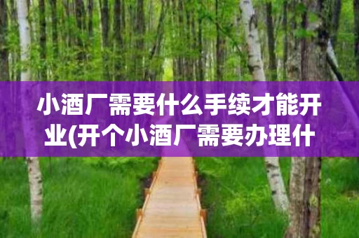 小酒厂需要什么手续才能开业(开个小酒厂需要办理什么相关手续)