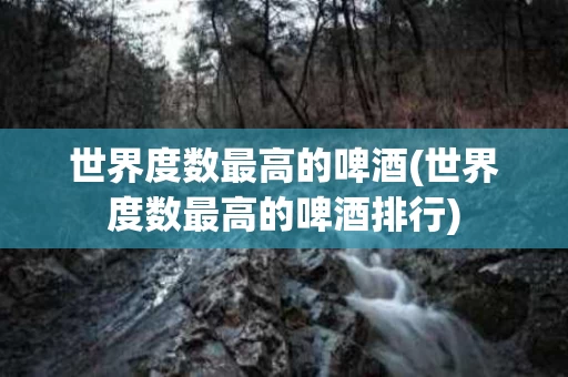 世界度数最高的啤酒(世界度数最高的啤酒排行)
