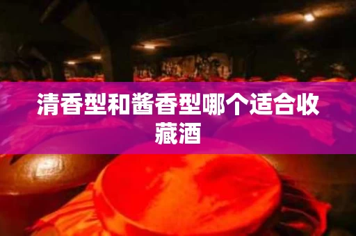清香型和酱香型哪个适合收藏酒