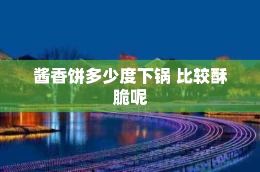 酱香饼多少度下锅 比较酥脆呢