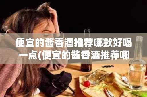 便宜的酱香酒推荐哪款好喝一点(便宜的酱香酒推荐哪款好喝一点呢)
