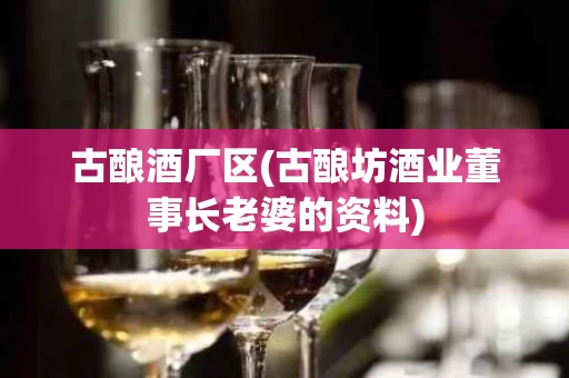 古酿酒厂区(古酿坊酒业董事长老婆的资料)