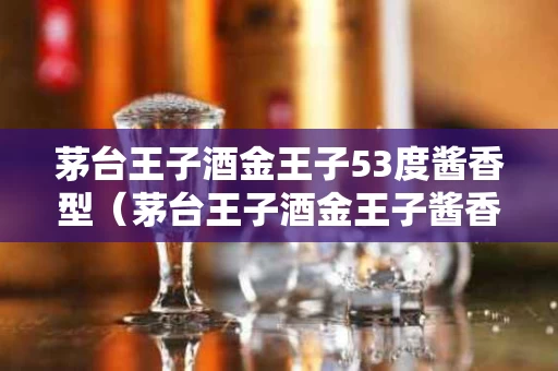 茅台王子酒金王子53度酱香型（茅台王子酒金王子酱香型白酒53度）