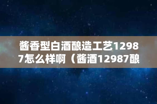 酱香型白酒酿造工艺12987怎么样啊（酱酒12987酿酒工艺是什么意思）
