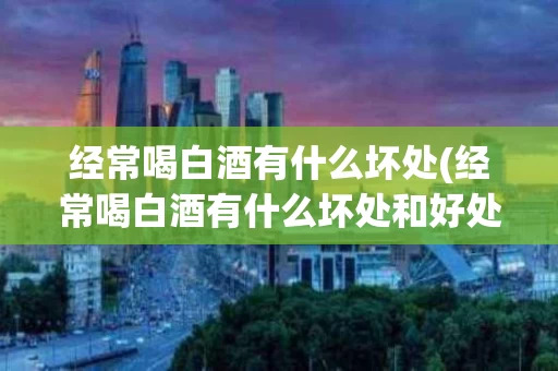 经常喝白酒有什么坏处(经常喝白酒有什么坏处和好处)