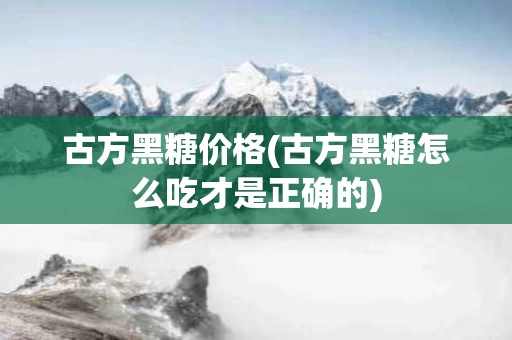 古方黑糖价格(古方黑糖怎么吃才是正确的)