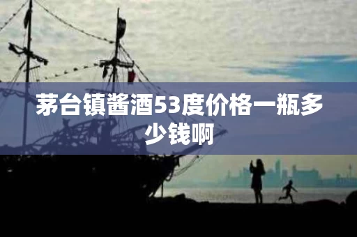 茅台镇酱酒53度价格一瓶多少钱啊