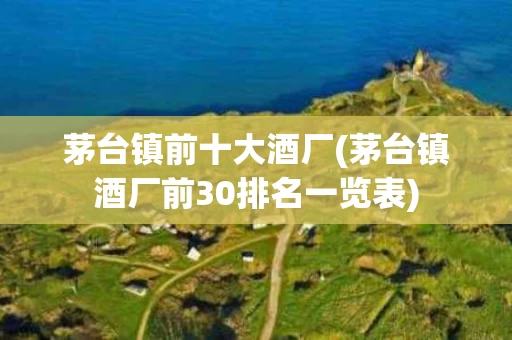 茅台镇前十大酒厂(茅台镇酒厂前30排名一览表)