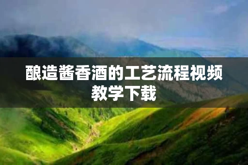 酿造酱香酒的工艺流程视频教学下载
