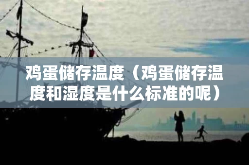 鸡蛋储存温度（鸡蛋储存温度和湿度是什么标准的呢）