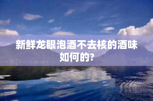 新鲜龙眼泡酒不去核的酒味如何的?