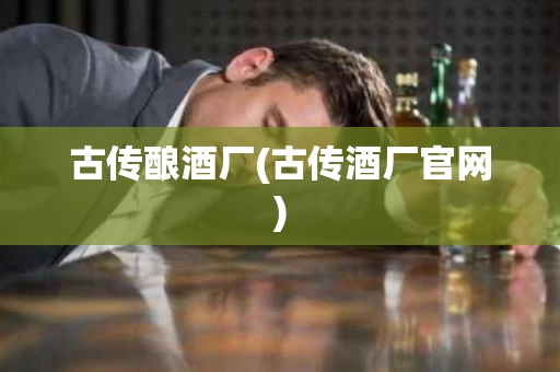 古传酿酒厂(古传酒厂官网)