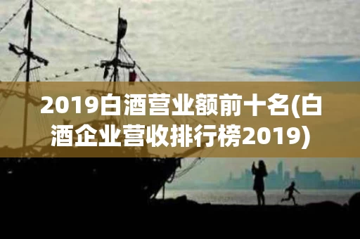 2019白酒营业额前十名(白酒企业营收排行榜2019)