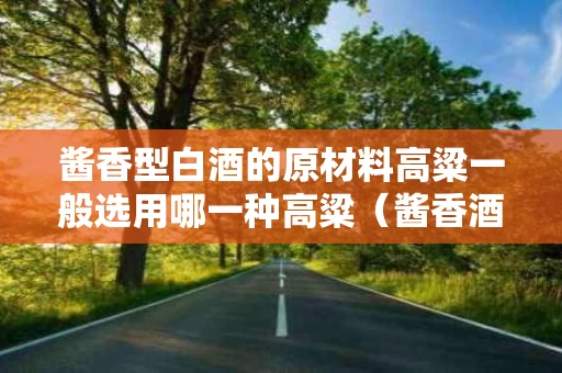 酱香型白酒的原材料高粱一般选用哪一种高粱（酱香酒用的什么高粱）