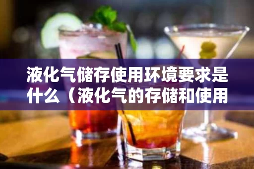 液化气储存使用环境要求是什么（液化气的存储和使用管理）