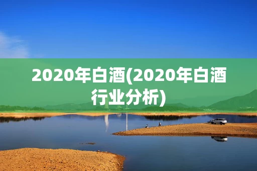 2020年白酒(2020年白酒行业分析)