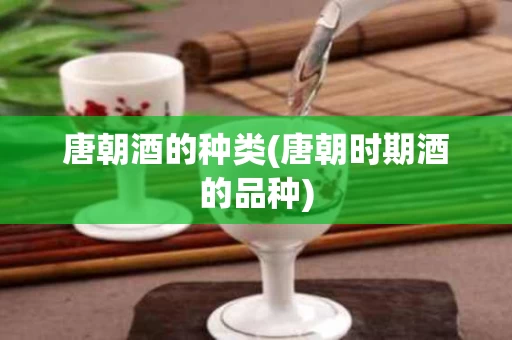 唐朝酒的种类(唐朝时期酒的品种)