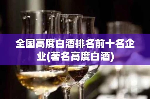 全国高度白酒排名前十名企业(著名高度白酒)