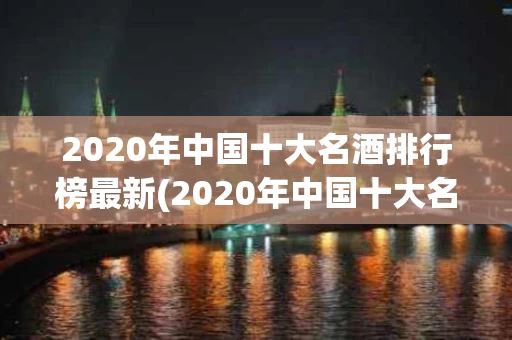 2020年中国十大名酒排行榜最新(2020年中国十大名酒排行榜最新图片)