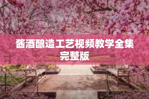 酱酒酿造工艺视频教学全集完整版