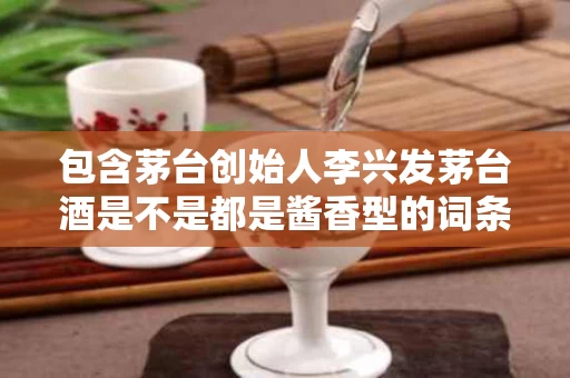 包含茅台创始人李兴发茅台酒是不是都是酱香型的词条