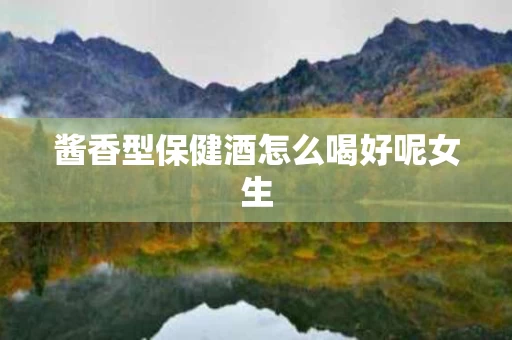 酱香型保健酒怎么喝好呢女生