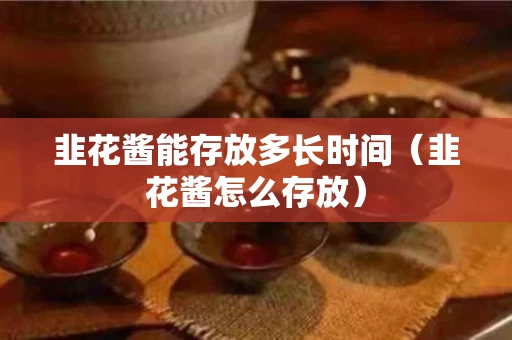 韭花酱能存放多长时间（韭花酱怎么存放）