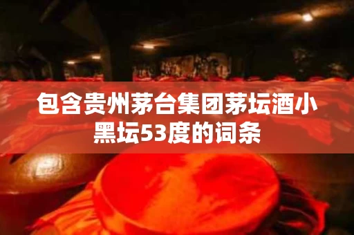 包含贵州茅台集团茅坛酒小黑坛53度的词条