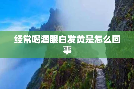 经常喝酒眼白发黄是怎么回事