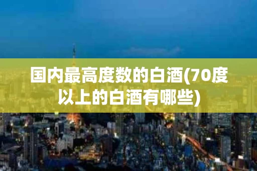 国内最高度数的白酒(70度以上的白酒有哪些)