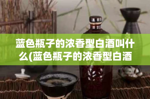 蓝色瓶子的浓香型白酒叫什么(蓝色瓶子的浓香型白酒叫什么来着)