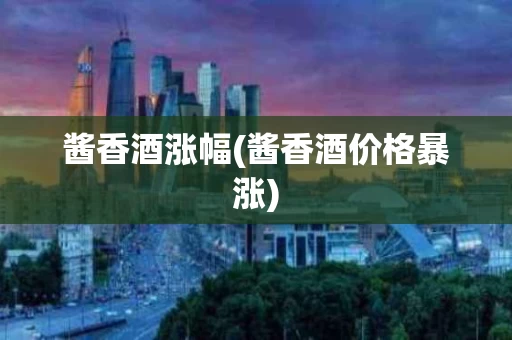 酱香酒涨幅(酱香酒价格暴涨)