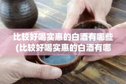 比较好喝实惠的白酒有哪些(比较好喝实惠的白酒有哪些品牌)