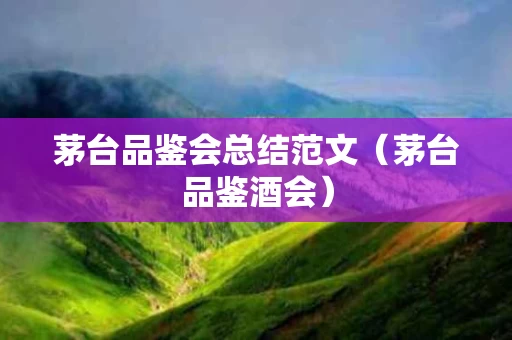 茅台品鉴会总结范文（茅台品鉴酒会）