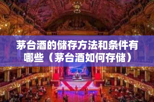 茅台酒的储存方法和条件有哪些（茅台酒如何存储）