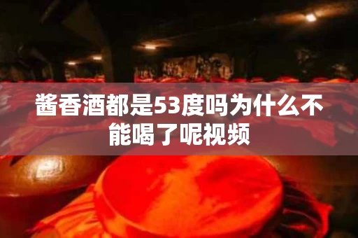 酱香酒都是53度吗为什么不能喝了呢视频