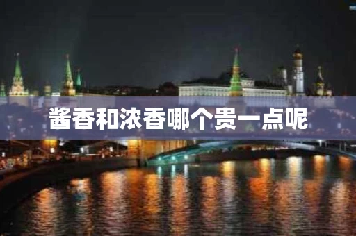 酱香和浓香哪个贵一点呢 酱香和浓香哪个贵一点呢