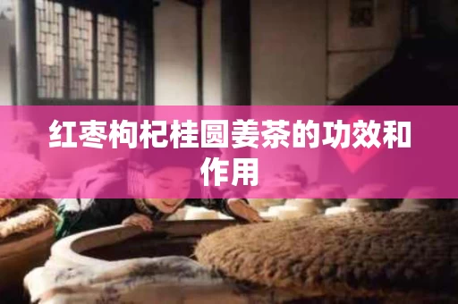 红枣枸杞桂圆姜茶的功效和作用 红枣枸杞桂圆姜茶的功效和作用