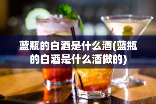 蓝瓶的白酒是什么酒(蓝瓶的白酒是什么酒做的)