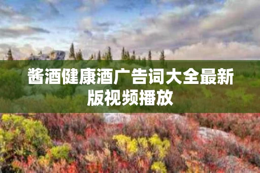 酱酒健康酒广告词大全最新版视频播放