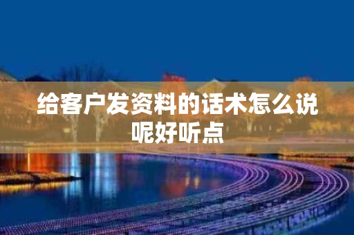 给客户发资料的话术怎么说呢好听点
